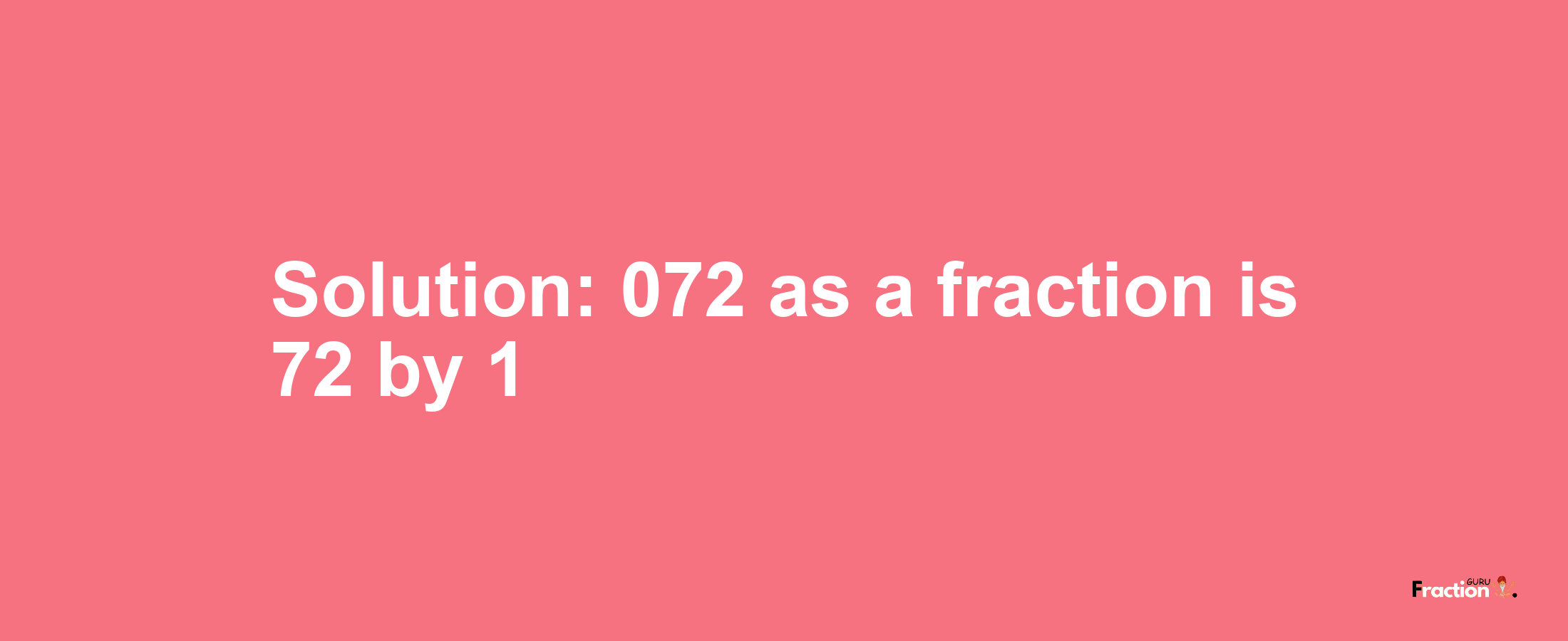Solution:072 as a fraction is 72/1